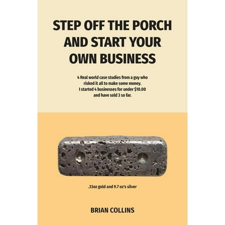 Step Off the Porch and Start Your Own Business : 4 Real World Case Studies from a Guy Who Risked It All to Make Some Money. I Started 4 Businesses for Under $10.00 Each and Have Sold 3 So (Best Way To Start Your Own Business From Home)