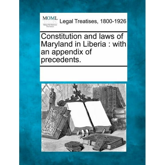 Constitution and Laws of Maryland in Liberia: With an Appendix of Precedents. Paperback