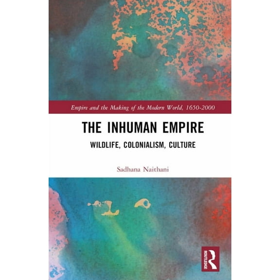 Empire and the Making of the Modern Worl The Inhuman Empire: Wildlife, Colonialism, Culture, (Hardcover)