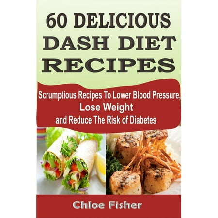 60 DELICIOUS DASH DIET RECIPES: Scrumptious Recipes To Lower Blood Pressure, Lose Weight and Reduce The Risk of Diabetes - (Best Way To Reduce Blood Pressure)