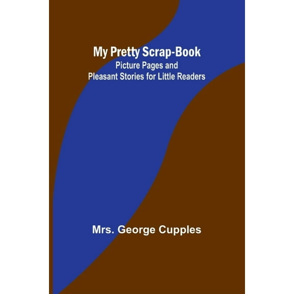 My Pretty Scrap-Book: Picture Pages and Pleasant Stories for Little Readers, (Paperback)