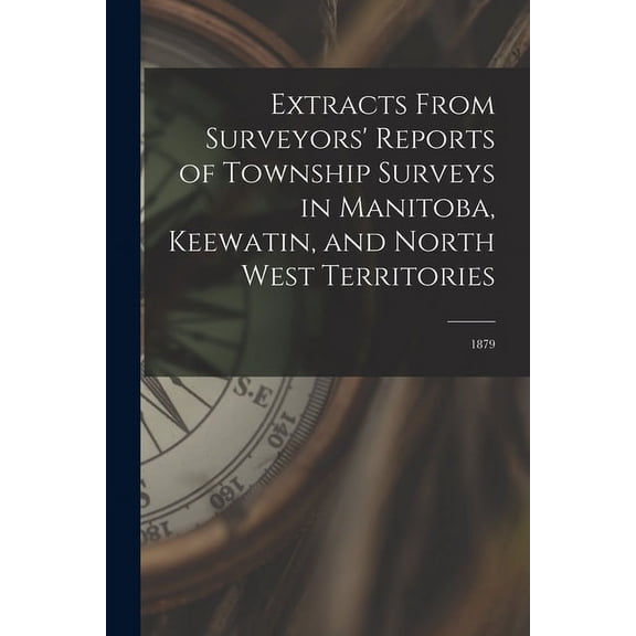 Extracts From Surveyors Reports of Township Surveys in Manitoba, Keewatin, and North West Territories [microform]: 1879 Paperback 1013514181 9781013514180 Anonymous