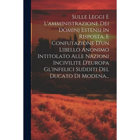 Sulle Leggi E L'amministrazione Dei Dominj Estensi In Risposta, E Confutazione D'un Libello Anonimo Intitolato Alle Nazioni Incivilite D'europa Gl'infelici Sudditi Del Ducato Di Modena... (Paperback)