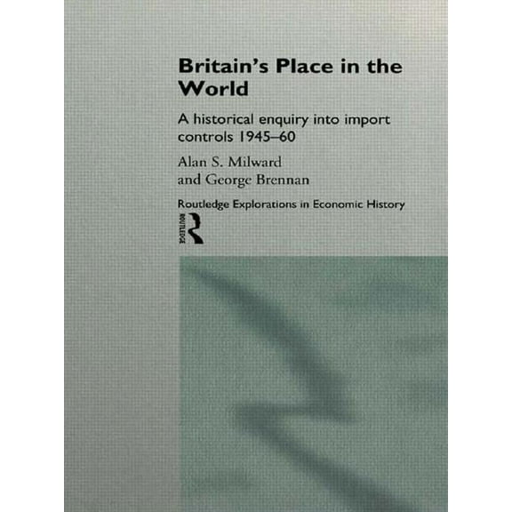 Routledge Explorations in Economic Histo Britain's Place in the World: Import Controls 1945-60, (Hardcover)