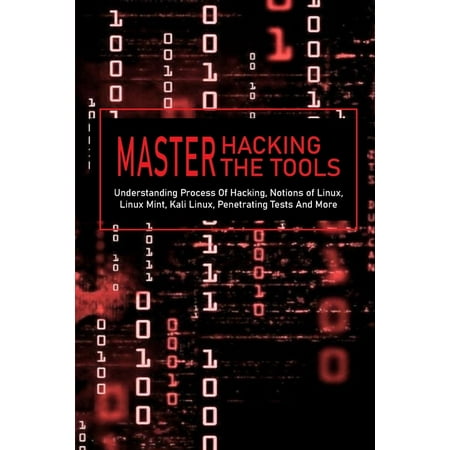 Master Hacking, Master The Tools: Understanding Process Of Hacking, Notions of Linux, Linux Mint, Kali Linux, Penetrating Tests And More: Kali Linux Tools List (Paperback)