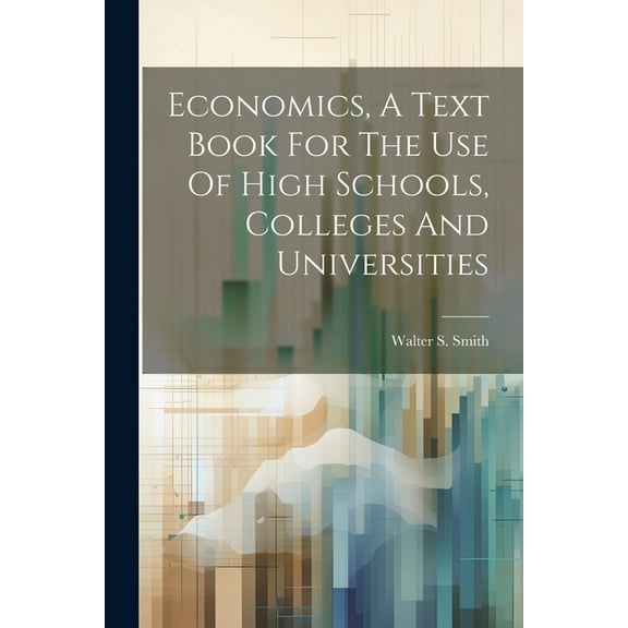 Economics, A Text Book For The Use Of High Schools, Colleges And Universities
