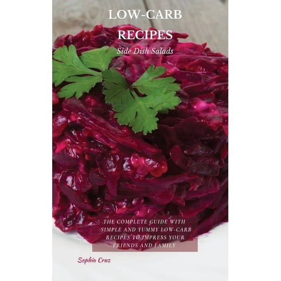 LOW-CARB RECIPES Side Dish Salad : The Complete Guide with Simple and Yummy Low-Carb Recipes to Impress Your Friends And Family (Hardcover)