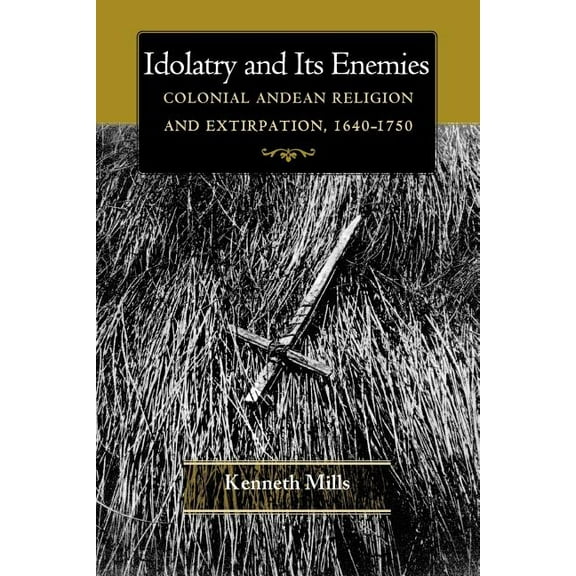Idolatry and Its Enemies: Colonial Andean Religion and Extirpation, 1640-1750, (Paperback)