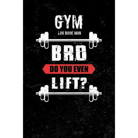 Gym Log Book Man Bro Do You Even Lift: Journal for the Gym, Track Your Progress, Cardio, Weights Health Fitness Exercise Weight Training Sports Outdoo