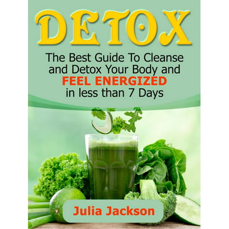 Detox: The Best Guide To Cleanse and Detox Your Body and Feel Energized in less than 7 Days -