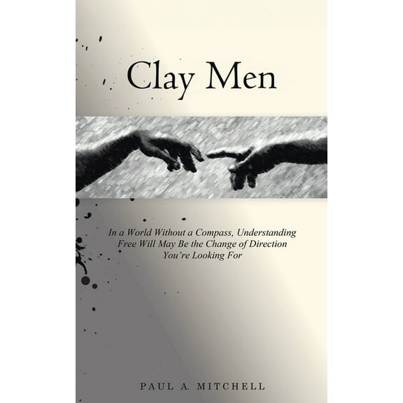 Clay Men: In a World Without a Compass, Understanding Free Will May Be the Change of Direction You're Looking For, (Paperback)