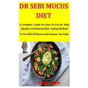 CATHY BURT Dr Sebi Mucus Diet: A Complete Guide On How To Use Dr. Sebi Alkaline Nutritional Diet Eating Method To Get Rid Of Mucus and cleanse the body (Paperback)