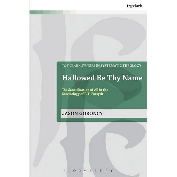 T&t Clark Studies in Systematic Theology Hallowed Be Thy Name: The Sanctification of All in the Soteriology of P. T. Forsyth, Book 20, (Hardcover)