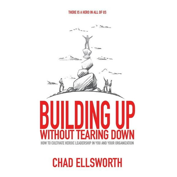 Building Up Without Tearing Down: How to Cultivate Heroic Leadership in You and Your Organization, (Hardcover)
