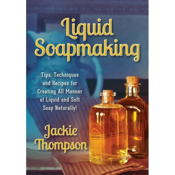 Liquid Soapmaking: Tips, Techniques and Recipes for Creating All Manner of Liquid and Soft Soap Naturally!