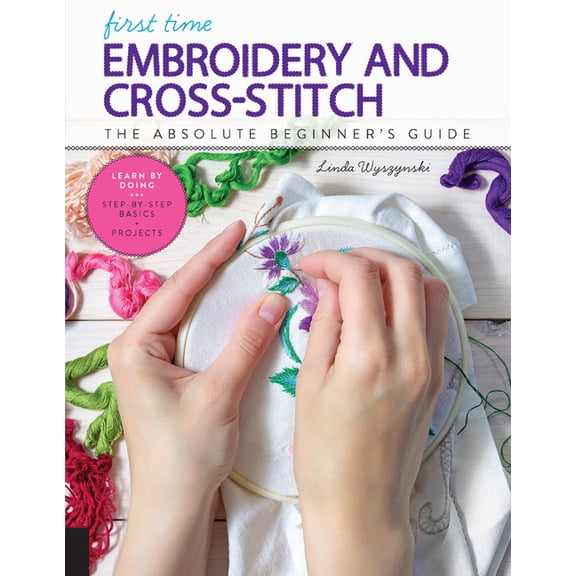 First Time First Time Embroidery and Cross-Stitch: The Absolute Beginner's Guide - Learn by Doing * Step-By-Step Basics   Proj, Book 10, (Paperback)