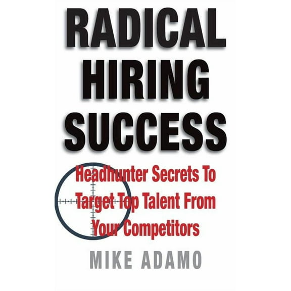 Radical Hiring Success : Headhunter Secrets to Target Top Talent from Your Competitors (Paperback)