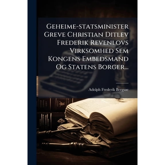 Geheime-statsminister Greve Christian Ditlev Frederik Revenlovs Virksomhed Sem Kongens Embedsmand Og Statens Borger..., (Paperback)