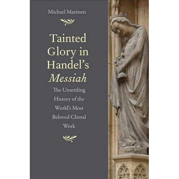 Tainted Glory in Handel's Messiah: The Unsettling History of the World's Most Beloved Choral Work, (Hardcover)