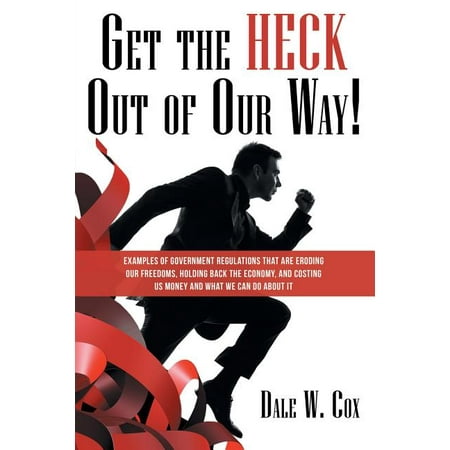 Get the Heck out of Our Way! : Examples of Government Regulations That Are Eroding Our Freedoms, Holding Back the Economy, and Costing Us Money and What We Can Do About It (Paperback)