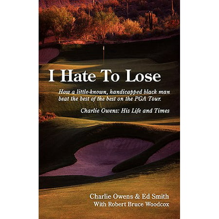 I Hate to Lose : How a Little-Known, Handicapped Black Man Beat the Best of the Best on the PGA Tour. Charlie Owens: His Life and