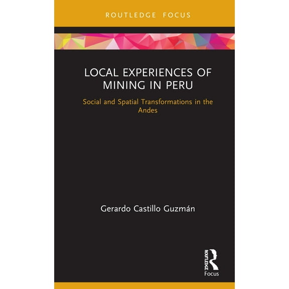 Routledge Studies of the Extractive Indu Local Experiences of Mining in Peru: Social and Spatial Transformations in the Andes, (Hardcover)