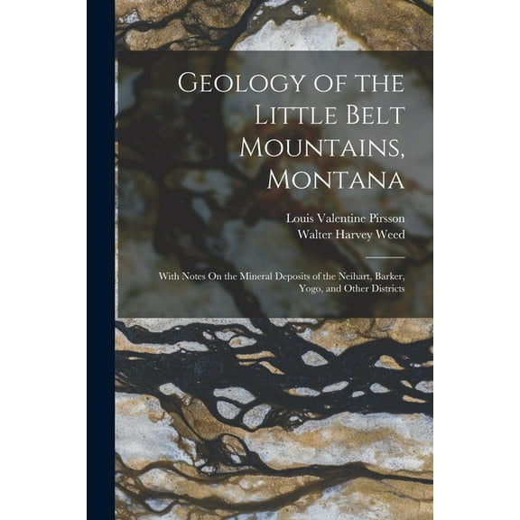 Geology of the Little Belt Mountains, Montana: With Notes On the Mineral Deposits of the Neihart, Barker, Yogo, and Othe, (Paperback)