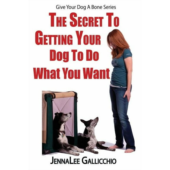 Give Your Dog a Bone: The Secret To Getting Your Dog To Do What You Want (Paperback)