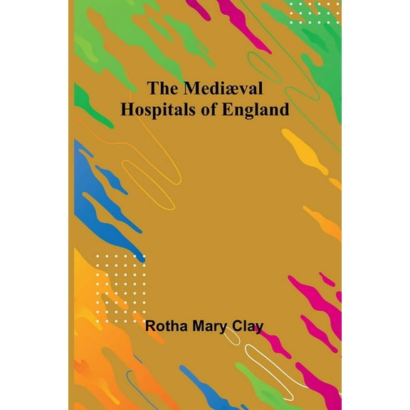 The Mediæval Hospitals of England, (Paperback)