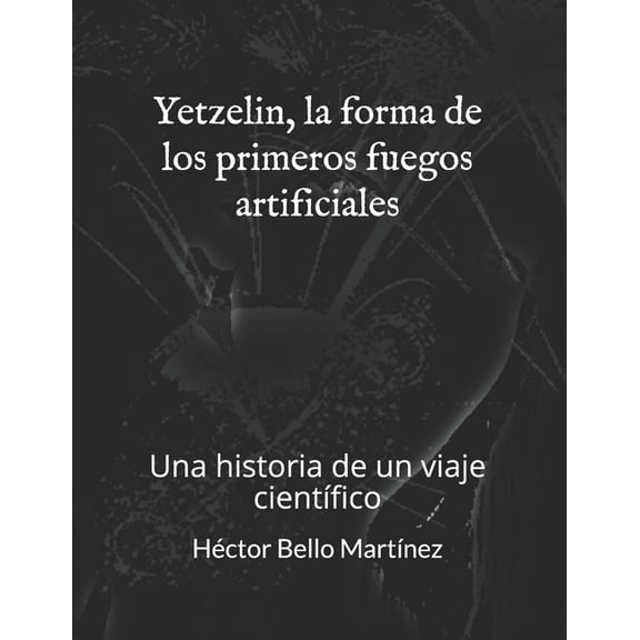 Yetzelin, la forma de los primeros fuegos artificiales: Una historia de un viaje científico (Paperback)