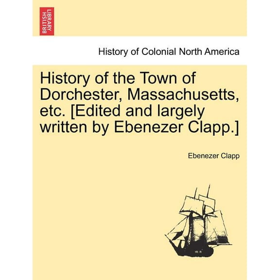 History of the Town of Dorchester, Massachusetts, etc. [Edited and largely written by Ebenezer Clapp.]