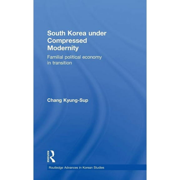 Routledge Advances in Korean Studies South Korea under Compressed Modernity: Familial Political Economy in Transition, (Hardcover)