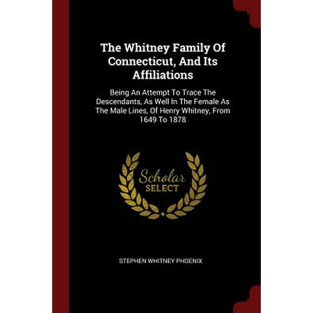 The Whitney Family of Connecticut, and Its Affiliations : Being an Attempt to Trace the Descendants, as Well in the Female as the Male Lines, of Henry Whitney, from 1649 to