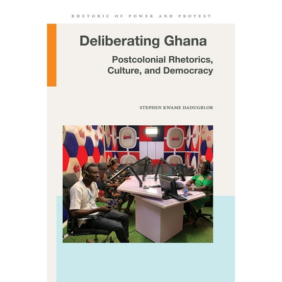 Rhetoric of Power and Protest Deliberating Ghana: Postcolonial Rhetorics, Culture, and Democracy, (Paperback)