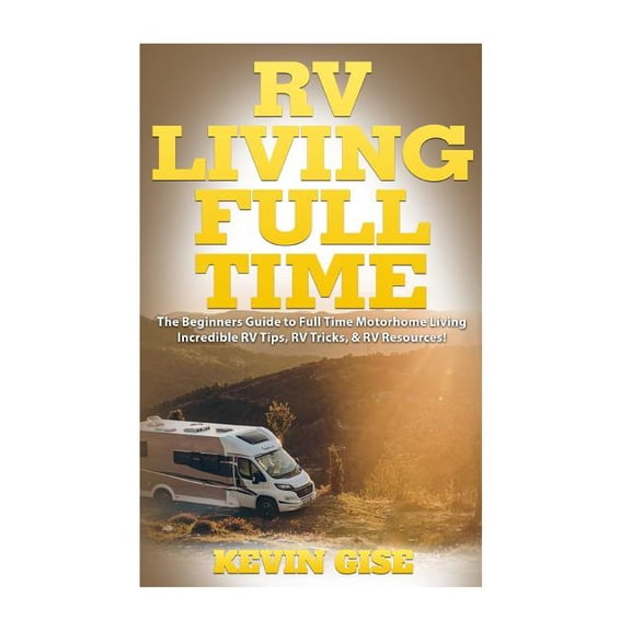 RV Living Full Time: The Beginner's Guide to Full Time Motorhome Living - Incredible RV Tips, RV Tricks, & RV Resources!, (Paperback)