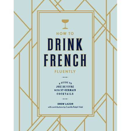 How to Drink French Fluently : A Guide to Joie de Vivre with St-Germain (Best St Germain Cocktails)