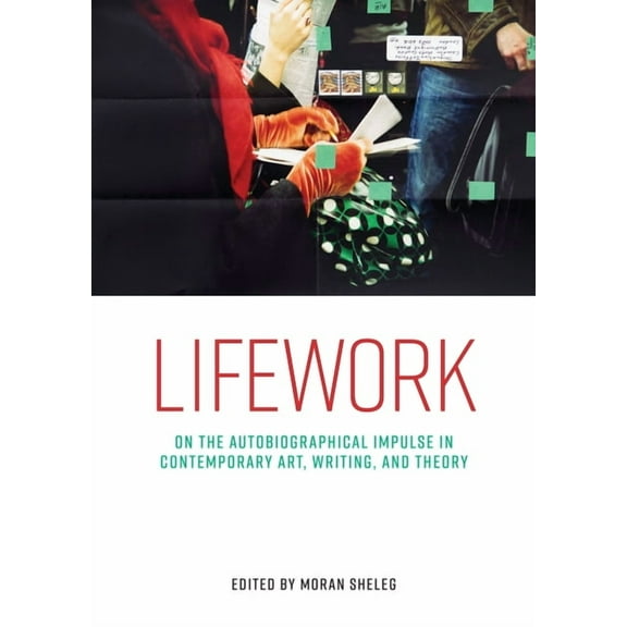 Lifework: On the Autobiographical Impulse in Contemporary Art, Writing, and Theory, (Hardcover)