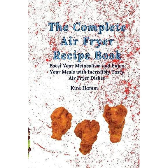The Complete Air Fryer Recipe Book: Boost Your Metabolism and Enjoy Your Meals with Incredibly Tasty Air Fryer Dishes, (Paperback)