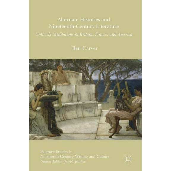 Palgrave Studies in Nineteenth-Century W Alternate Histories and Nineteenth-Century Literature: Untimely Meditations in Britain, France, and America, (Hardcover)