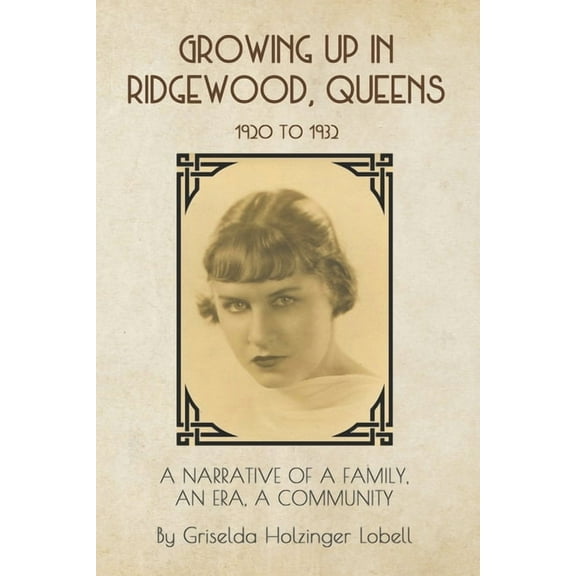 Growing Up In Ridgewood, Queens, 1920 to 1932: A Narrative of a Family, An Era, A Community (Paperback) by John Lobell, Griselda Holzinger Lobell