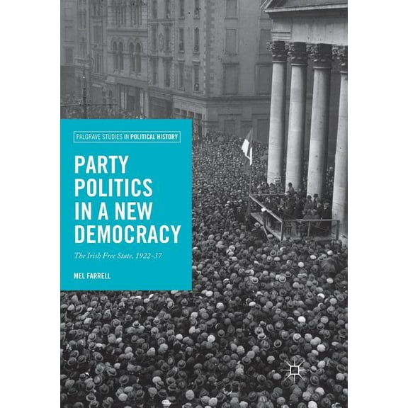 Palgrave Studies in Political History Party Politics in a New Democracy: The Irish Free State, 1922-37, (Paperback)
