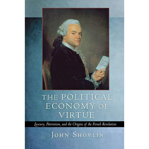 The Political Economy of Virtue: Luxury, Patriotism, and the Origins of the French Revolution, (Paperback)