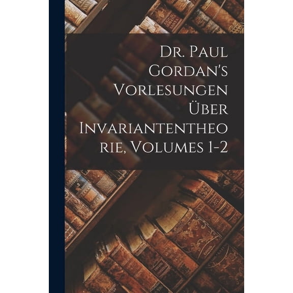 Dr. Paul Gordan's Vorlesungen Über Invariantentheorie, Volumes 1-2, (Paperback)