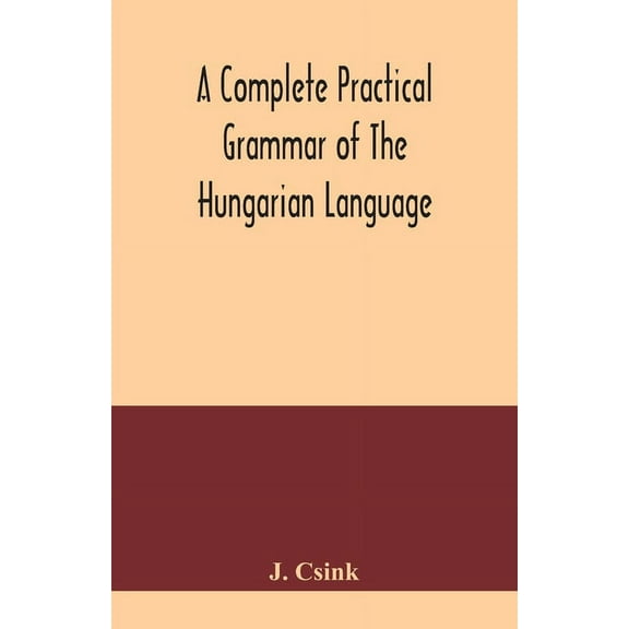 A complete practical grammar of the Hungarian language; with exercises, selections from the best authors, and vocabulari, (Paperback)