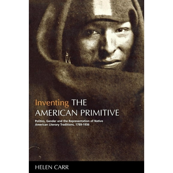 Inventing the American Primitive: Politics, Gender and the Representation of Native American Literary Traditions, 1789-1, (Paperback)