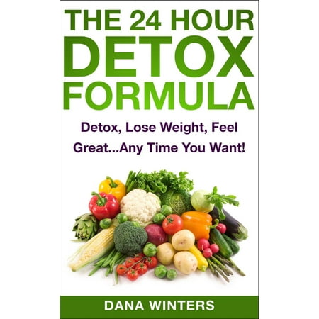 The 24 Hour Detox Formula : Detox, Lose Weight, Feel Great...Any Time You Want! - (Best Way To Detox From Weed In 24 Hours)