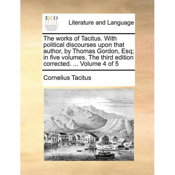 The Works of Tacitus. with Political Discourses Upon That Author, by Thomas Gordon, Esq; In Five Volumes. the Third Edition Corrected. ... Volume 4 of 5