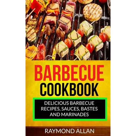 Barbecue Cookbook : Delicious Barbecue Recipes, Sauces, Bastes and Marinades