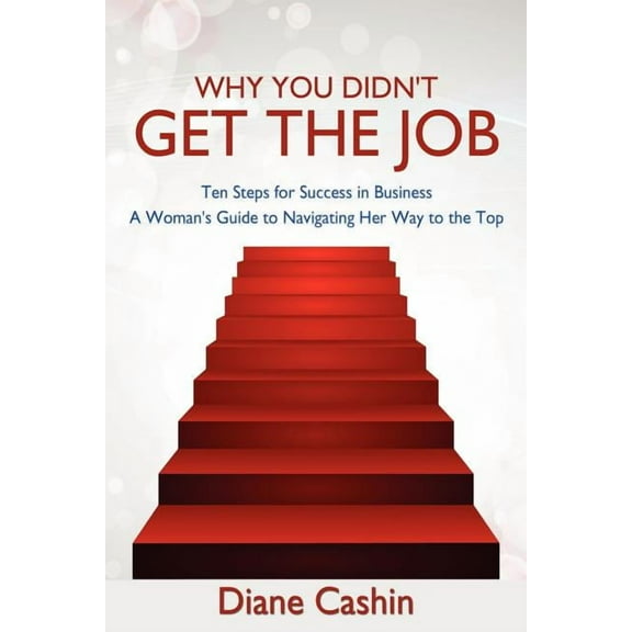Why You Didn't Get the Job!: Ten Steps for Success in Business a Woman's Guide to Navigating Her Way to the Top, (Paperback)