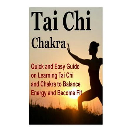 Tai Chi : Chakra: Quick and Easy Guide on Learning Tai Chi and Chakra to Balance Energy and Become Fit: Tai Chi, Chakra, Chi Boost, Tai Chi for Beginners, Chakras for (Best Way To Learn Tai Chi)